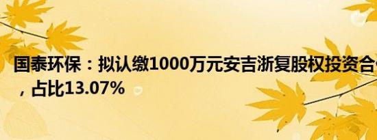 国泰环保：拟认缴1000万元安吉浙复股权投资合伙企业份额，占比13.07%