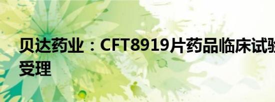 贝达药业：CFT8919片药品临床试验申请获受理