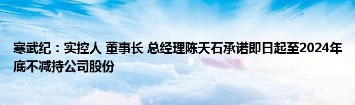 寒武纪：实控人 董事长 总经理陈天石承诺即日起至2024年底不减持公司股份