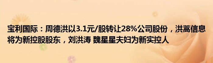宝利国际：周德洪以3.1元/股转让28%公司股份，洪蒿信息将为新控股股东，刘洪涛 魏星星夫妇为新实控人