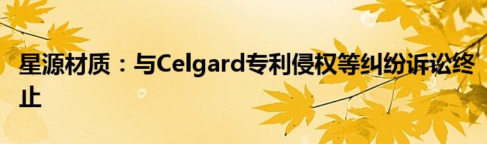 星源材质：与Celgard专利侵权等纠纷诉讼终止