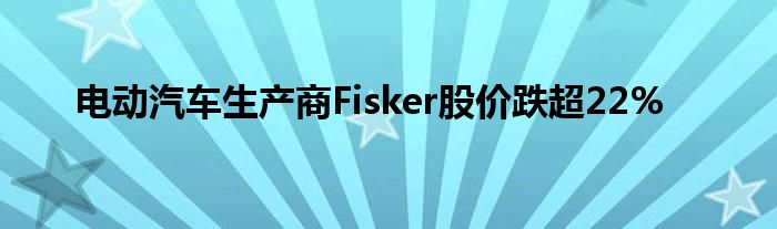 电动汽车生产商Fisker股价跌超22%