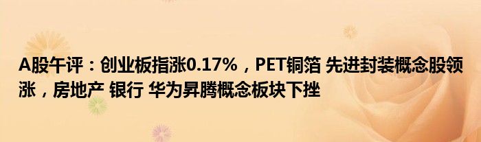 A股午评：创业板指涨0.17%，PET铜箔 先进封装概念股领涨，房地产 银行 华为昇腾概念板块下挫