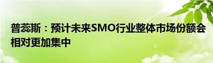 普蕊斯：预计未来SMO行业整体市场份额会相对更加集中