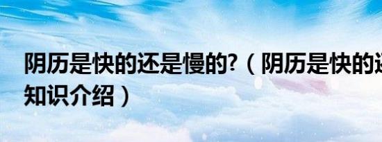 阴历是快的还是慢的?（阴历是快的还是慢的知识介绍）