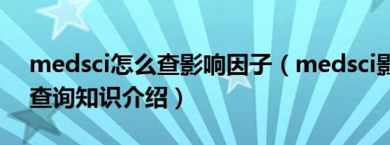 medsci怎么查影响因子（medsci影响因子查询知识介绍）