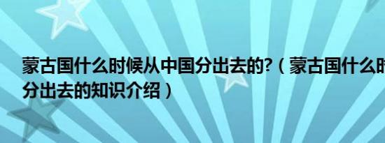 蒙古国什么时候从中国分出去的?（蒙古国什么时候从中国分出去的知识介绍）