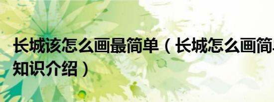 长城该怎么画最简单（长城怎么画简单又好看知识介绍）