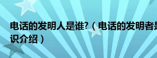 电话的发明人是谁?（电话的发明者是谁人知识介绍）