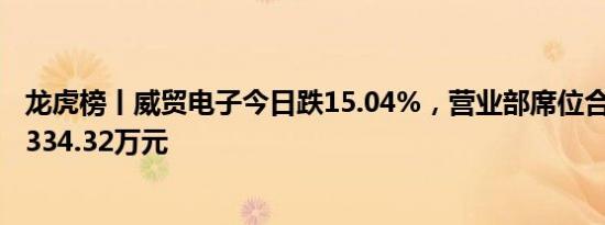 龙虎榜丨威贸电子今日跌15.04%，营业部席位合计净卖出1334.32万元