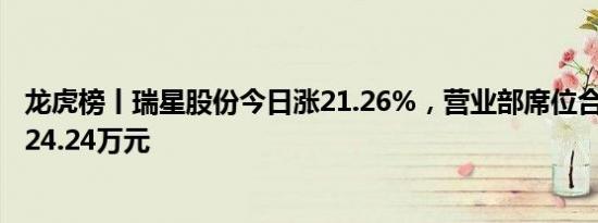 龙虎榜丨瑞星股份今日涨21.26%，营业部席位合计净买入324.24万元