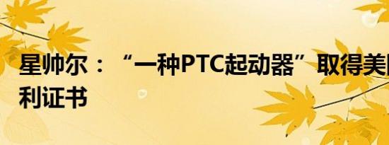 星帅尔：“一种PTC起动器”取得美国发明专利证书