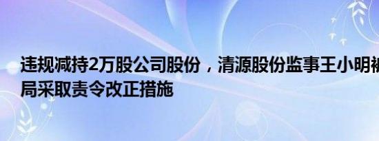 违规减持2万股公司股份，清源股份监事王小明被厦门证监局采取责令改正措施