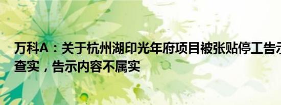 万科A：关于杭州湖印光年府项目被张贴停工告示一事，经查实，告示内容不属实
