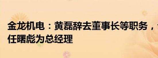 金龙机电：黄磊辞去董事长等职务，公司聘任任曙彪为总经理