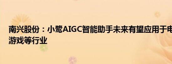 南兴股份：小鹭AIGC智能助手未来有望应用于电商 医药和游戏等行业