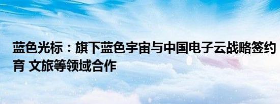 蓝色光标：旗下蓝色宇宙与中国电子云战略签约，在职业教育 文旅等领域合作