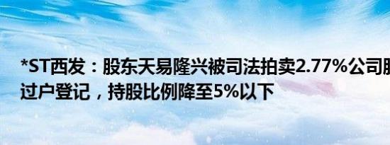 *ST西发：股东天易隆兴被司法拍卖2.77%公司股份已完成过户登记，持股比例降至5%以下