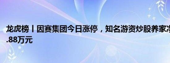 龙虎榜丨因赛集团今日涨停，知名游资炒股养家净买入2482.88万元