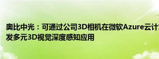 奥比中光：可通过公司3D相机在微软Azure云计算平台上开发多元3D视觉深度感知应用