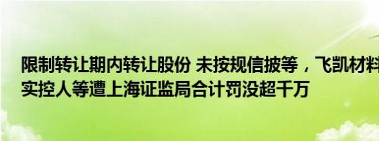 限制转让期内转让股份 未按规信披等，飞凯材料控股股东 实控人等遭上海证监局合计罚没超千万