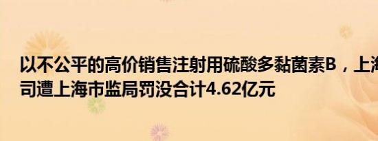 以不公平的高价销售注射用硫酸多黏菌素B，上海医药子公司遭上海市监局罚没合计4.62亿元