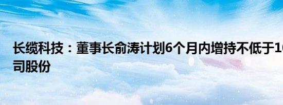 长缆科技：董事长俞涛计划6个月内增持不低于1000万元公司股份
