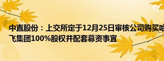 中直股份：上交所定于12月25日审核公司购买哈飞集团 昌飞集团100%股权并配套募资事宜