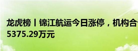 龙虎榜丨锦江航运今日涨停，机构合计净买入5375.29万元