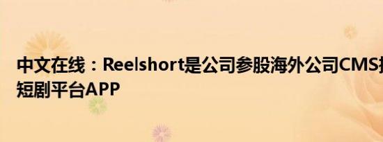 中文在线：Reelshort是公司参股海外公司CMS推出的真人短剧平台APP