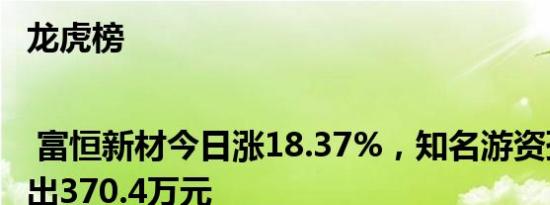 龙虎榜 | 富恒新材今日涨18.37%，知名游资孙哥净卖出370.4万元