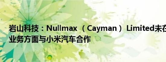 岩山科技：Nullmax （Cayman） Limited未在智能驾驶业务方面与小米汽车合作