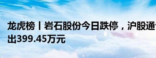 龙虎榜丨岩石股份今日跌停，沪股通专用净卖出399.45万元