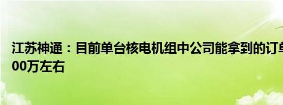 江苏神通：目前单台核电机组中公司能拿到的订单金额在7000万左右