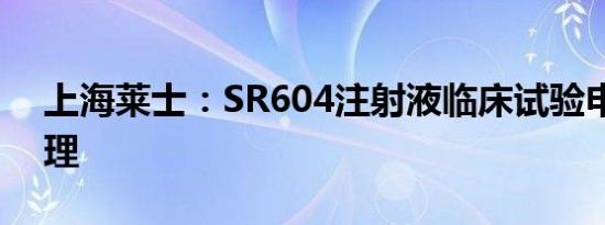 上海莱士：SR604注射液临床试验申请获受理