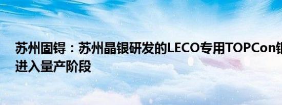 苏州固锝：苏州晶银研发的LECO专用TOPCon银浆产品已进入量产阶段