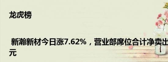 龙虎榜 | 新瀚新材今日涨7.62%，营业部席位合计净卖出944.38万元