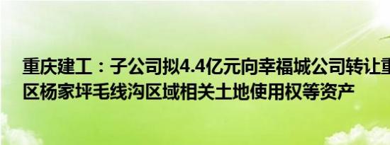 重庆建工：子公司拟4.4亿元向幸福城公司转让重庆九龙坡区杨家坪毛线沟区域相关土地使用权等资产