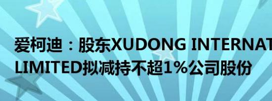 爱柯迪：股东XUDONG INTERNATIONAL LIMITED拟减持不超1%公司股份