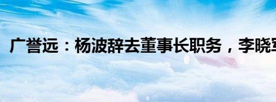广誉远：杨波辞去董事长职务，李晓军接任