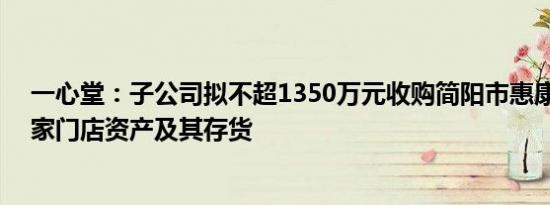 一心堂：子公司拟不超1350万元收购简阳市惠康大药房15家门店资产及其存货