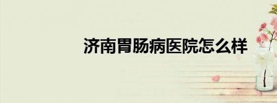济南胃肠病医院怎么样