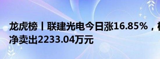 龙虎榜丨联建光电今日涨16.85%，机构合计净卖出2233.04万元