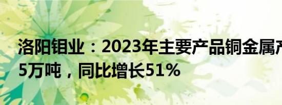 洛阳钼业：2023年主要产品铜金属产量41.95万吨，同比增长51%