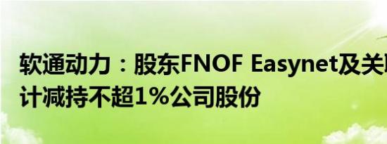 软通动力：股东FNOF Easynet及关联方拟合计减持不超1%公司股份