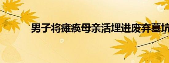 男子将瘫痪母亲活埋进废弃墓坑
