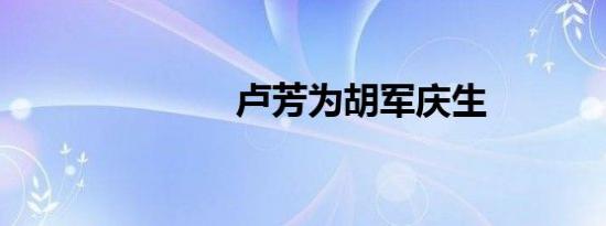 卢芳为胡军庆生