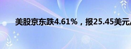 美股京东跌4.61%，报25.45美元/股
