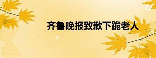 齐鲁晚报致歉下跪老人
