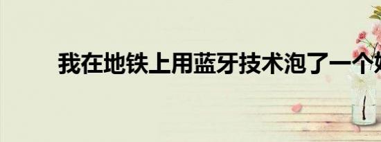 我在地铁上用蓝牙技术泡了一个妞